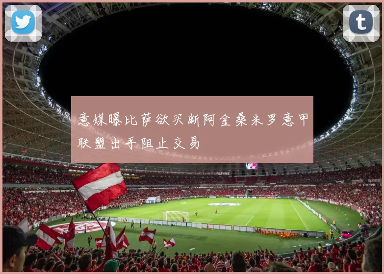 意媒曝比萨欲买断阿金桑米罗意甲联盟出手阻止交易