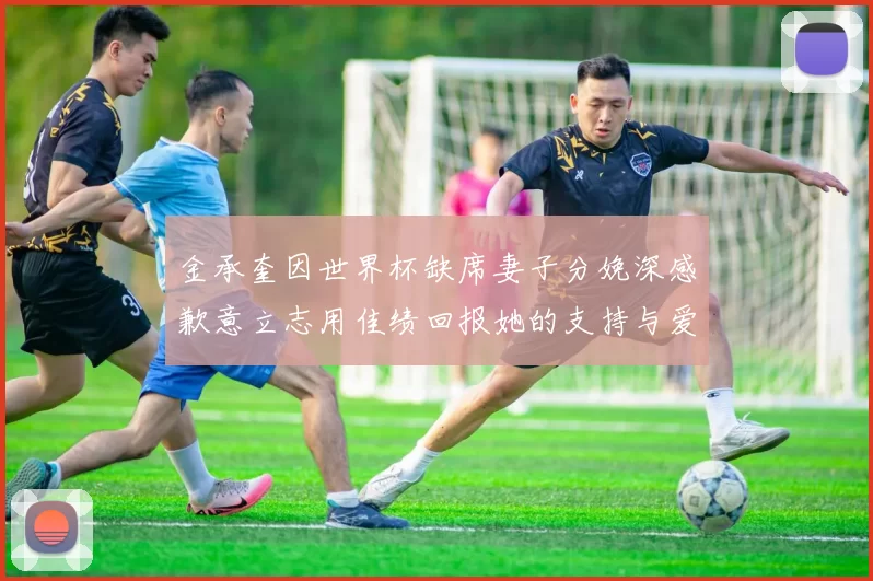 金承奎因世界杯缺席妻子分娩深感歉意立志用佳绩回报她的支持与爱