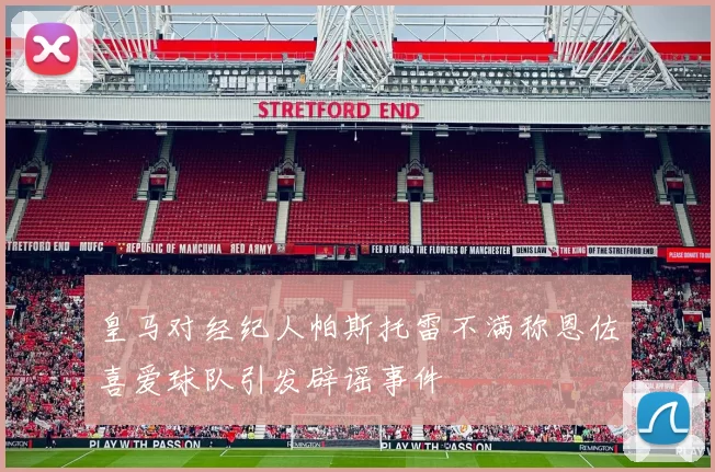 皇马对经纪人帕斯托雷不满称恩佐喜爱球队引发辟谣事件